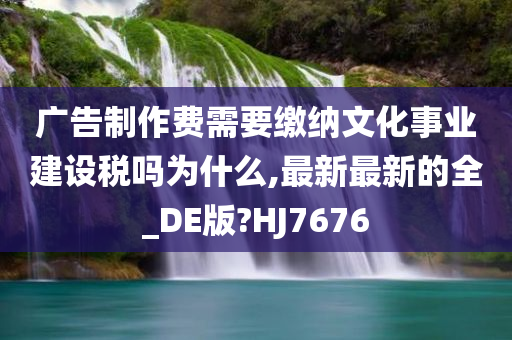 广告制作费需要缴纳文化事业建设税吗为什么,最新最新的全_DE版?HJ7676