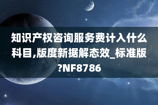 知识产权咨询服务费计入什么科目,版度新据解态效_标准版?NF8786