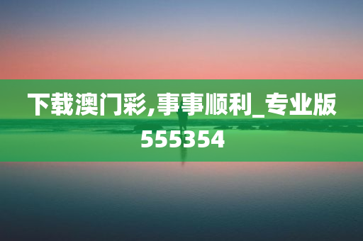 下载澳门彩,事事顺利_专业版555354