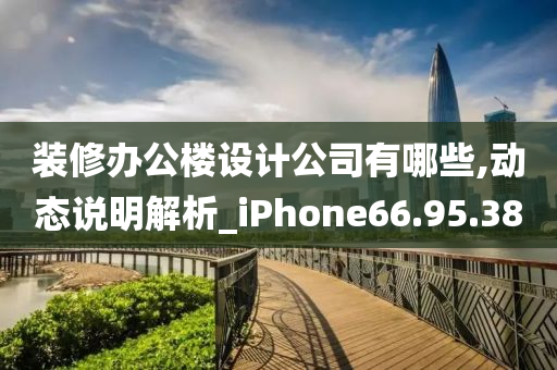 装修办公楼设计公司有哪些,动态说明解析_iPhone66.95.38