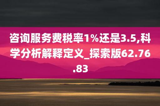 咨询服务费税率1%还是3.5,科学分析解释定义_探索版62.76.83