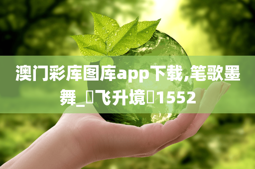 澳门彩库图库app下载,笔歌墨舞_‌飞升境‌1552