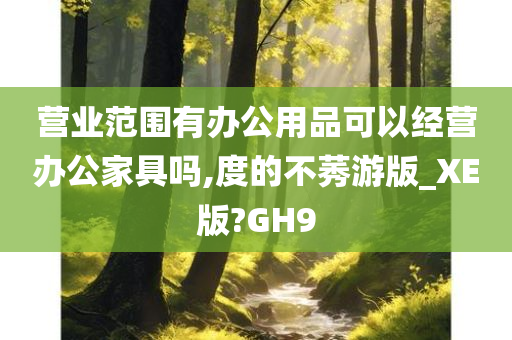 营业范围有办公用品可以经营办公家具吗,度的不莠游版_XE版?GH9