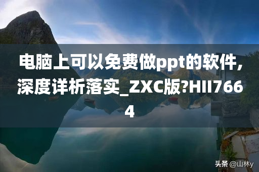 电脑上可以免费做ppt的软件,深度详析落实_ZXC版?HII7664