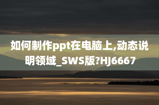 如何制作ppt在电脑上,动态说明领域_SWS版?HJ6667