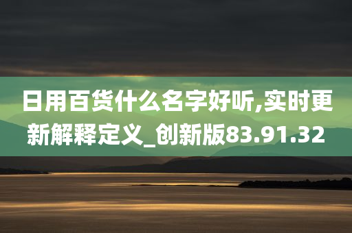 日用百货什么名字好听,实时更新解释定义_创新版83.91.32