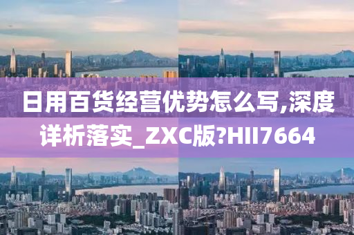 日用百货经营优势怎么写,深度详析落实_ZXC版?HII7664