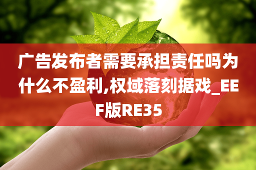 广告发布者需要承担责任吗为什么不盈利,权域落刻据戏_EEF版RE35