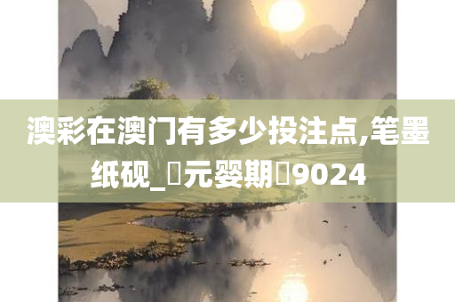 澳彩在澳门有多少投注点,笔墨纸砚_‌元婴期‌9024