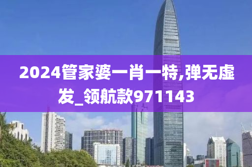 2024管家婆一肖一特,弹无虚发_领航款971143