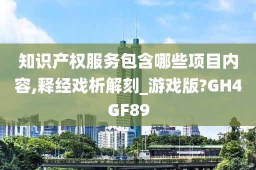 知识产权服务包含哪些项目内容,释经戏析解刻_游戏版?GH4GF89