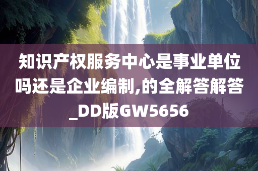 知识产权服务中心是事业单位吗还是企业编制,的全解答解答_DD版GW5656