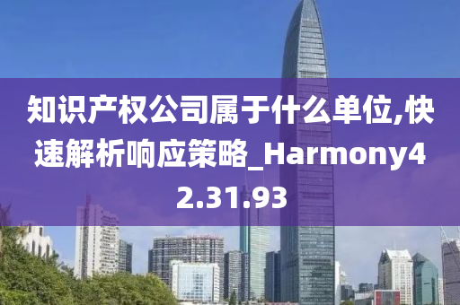 知识产权公司属于什么单位,快速解析响应策略_Harmony42.31.93