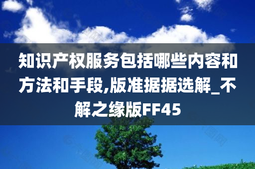 知识产权服务包括哪些内容和方法和手段,版准据据选解_不解之缘版FF45