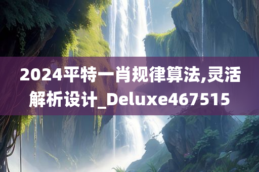 2024平特一肖规律算法,灵活解析设计_Deluxe467515