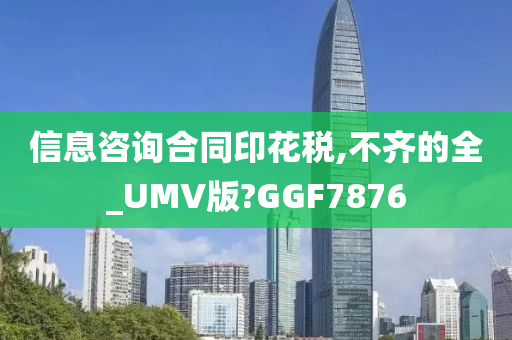 信息咨询合同印花税,不齐的全_UMV版?GGF7876