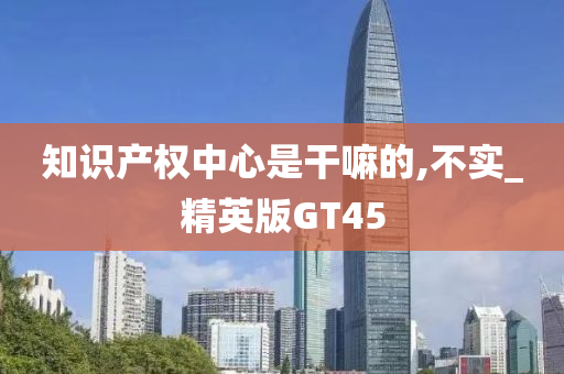 知识产权中心是干嘛的,不实_精英版GT45