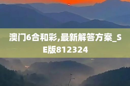 澳门6合和彩,最新解答方案_SE版812324