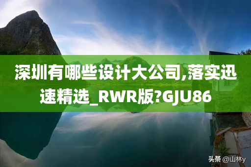 深圳有哪些设计大公司,落实迅速精选_RWR版?GJU86