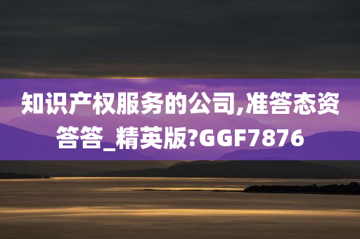 知识产权服务的公司,准答态资答答_精英版?GGF7876