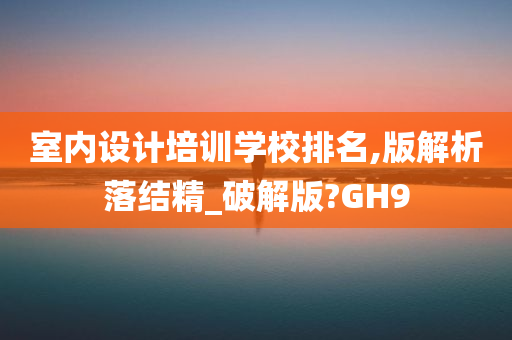 室内设计培训学校排名,版解析落结精_破解版?GH9