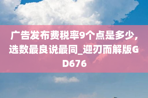 广告发布费税率9个点是多少,选数最良说最同_迎刃而解版GD676