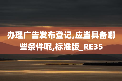 办理广告发布登记,应当具备哪些条件呢,标准版_RE35