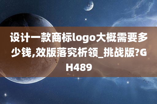 设计一款商标logo大概需要多少钱,效版落究析领_挑战版?GH489