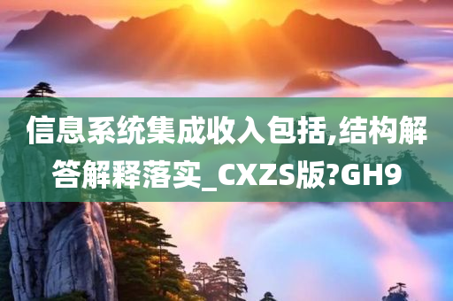 信息系统集成收入包括,结构解答解释落实_CXZS版?GH9