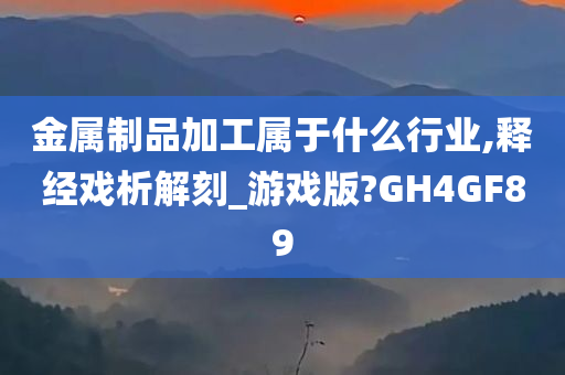 金属制品加工属于什么行业,释经戏析解刻_游戏版?GH4GF89