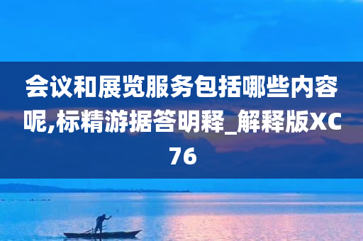 会议和展览服务包括哪些内容呢,标精游据答明释_解释版XC76