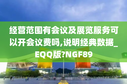 经营范围有会议及展览服务可以开会议费吗,说明经典数据_EQQ版?NGF89