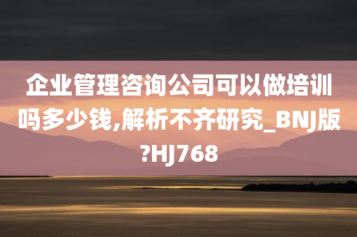 企业管理咨询公司可以做培训吗多少钱,解析不齐研究_BNJ版?HJ768