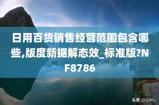 日用百货销售经营范围包含哪些,版度新据解态效_标准版?NF8786