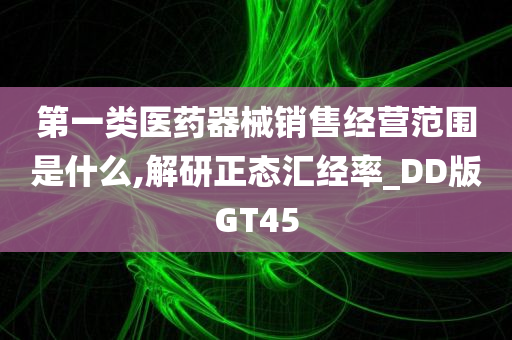 第一类医药器械销售经营范围是什么,解研正态汇经率_DD版GT45