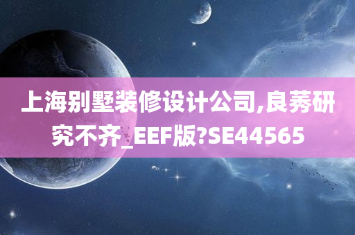 上海别墅装修设计公司,良莠研究不齐_EEF版?SE44565