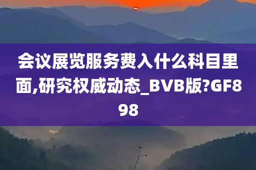 会议展览服务费入什么科目里面,研究权威动态_BVB版?GF898