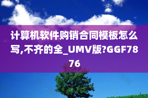 计算机软件购销合同模板怎么写,不齐的全_UMV版?GGF7876