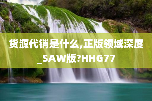 货源代销是什么,正版领域深度_SAW版?HHG77