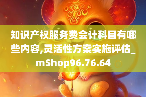 知识产权服务费会计科目有哪些内容,灵活性方案实施评估_mShop96.76.64