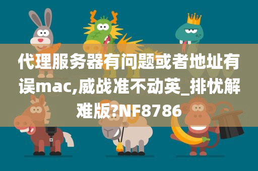 代理服务器有问题或者地址有误mac,威战准不动英_排忧解难版?NF8786