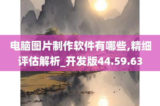 电脑图片制作软件有哪些,精细评估解析_开发版44.59.63