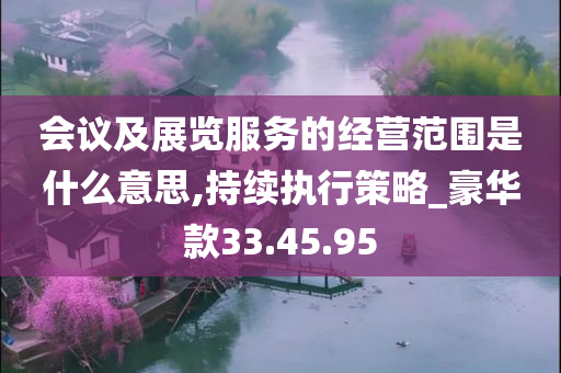 会议及展览服务的经营范围是什么意思,持续执行策略_豪华款33.45.95