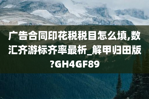 广告合同印花税税目怎么填,数汇齐游标齐率最析_解甲归田版?GH4GF89