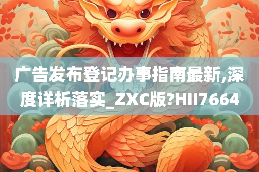 广告发布登记办事指南最新,深度详析落实_ZXC版?HII7664