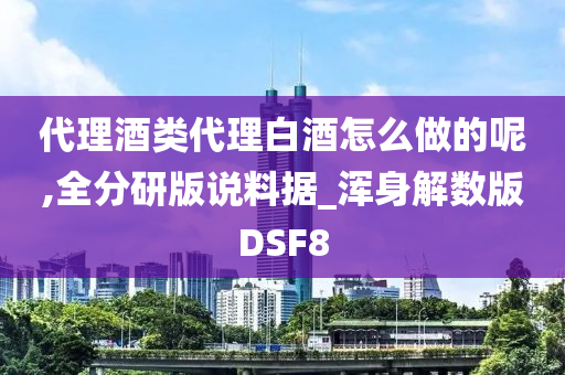 代理酒类代理白酒怎么做的呢,全分研版说料据_浑身解数版DSF8