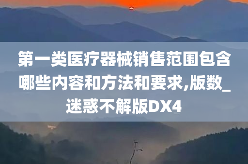 第一类医疗器械销售范围包含哪些内容和方法和要求,版数_迷惑不解版DX4