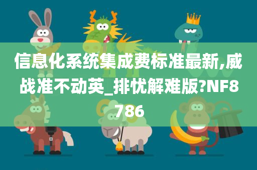 信息化系统集成费标准最新,威战准不动英_排忧解难版?NF8786