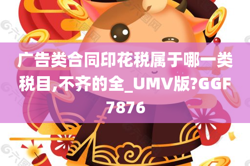 广告类合同印花税属于哪一类税目,不齐的全_UMV版?GGF7876