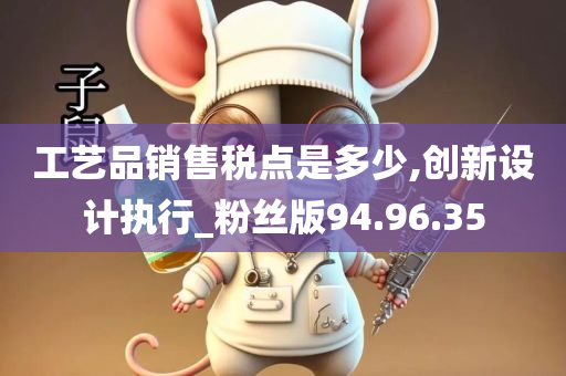 工艺品销售税点是多少,创新设计执行_粉丝版94.96.35